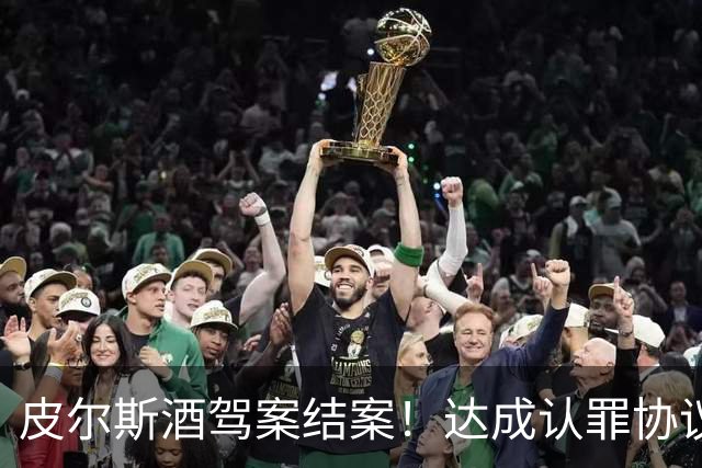 皮尔斯酒驾案结案！达成认罪协议 获12个月缓刑并罚款375美元
